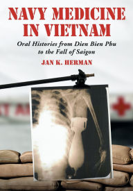 Title: Navy Medicine in Vietnam: Oral Histories from Dien Bien Phu to the Fall of Saigon, Author: Jan K. Herman