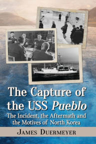 Title: The Capture of the USS Pueblo: The Incident, the Aftermath and the Motives of North Korea, Author: James Duermeyer