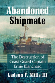 Title: Abandoned Shipmate: The Destruction of Coast Guard Captain Ernie Blanchard, Author: Ladson F. Mills III