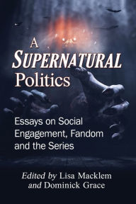 Title: A Supernatural Politics: Essays on Social Engagement, Fandom and the Series, Author: Lisa Macklem