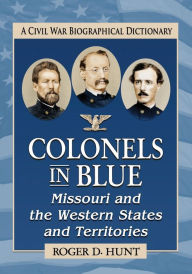 Title: Colonels in Blue--Missouri and the Western States and Territories: A Civil War Biographical Dictionary, Author: Roger D. Hunt