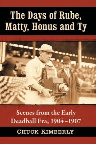 Title: The Days of Rube, Matty, Honus and Ty: Scenes from the Early Deadball Era, 1904-1907, Author: Chuck Kimberly