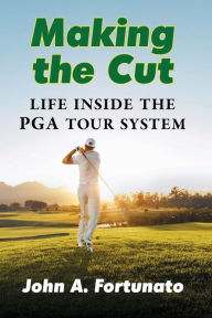 Title: Making the Cut: Life Inside the PGA Tour System, Author: John A. Fortunato