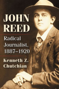 Title: John Reed: Radical Journalist, 1887-1920, Author: Kenneth Z. Chutchian