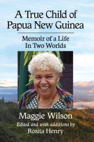 Title: A True Child of Papua New Guinea: Memoir of a Life In Two Worlds, Author: Maggie Wilson