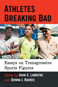 Title: Athletes Breaking Bad: Essays on Transgressive Sports Figures, Author: John C. Lamothe