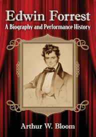 Title: Edwin Forrest: A Biography and Performance History, Author: Arthur W. Bloom