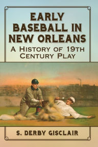 Title: Early Baseball in New Orleans: A History of 19th Century Play, Author: S. Derby Gisclair
