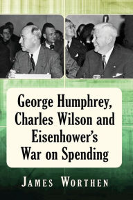 Title: George Humphrey, Charles Wilson and Eisenhower's War on Spending, Author: James Worthen