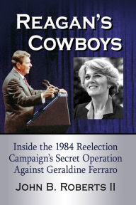 Title: Reagan's Cowboys: Inside the 1984 Reelection Campaign's Secret Operation Against Geraldine Ferraro, Author: John B. Roberts II