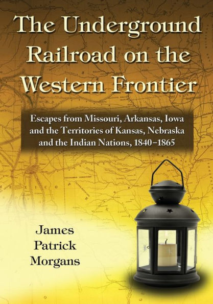 The Underground Railroad on the Western Frontier: Escapes from Missouri, Arkansas, Iowa and the Territories of Kansas, Nebraska and the Indian Nations, 1840-1865