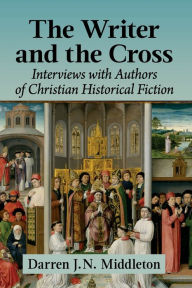 Title: The Writer and the Cross: Interviews with Authors of Christian Historical Fiction, Author: Darren J.N. Middleton