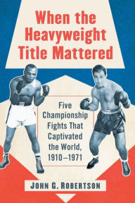 Title: When the Heavyweight Title Mattered: Five Championship Fights That Captivated the World, 1910-1971, Author: John G. Robertson