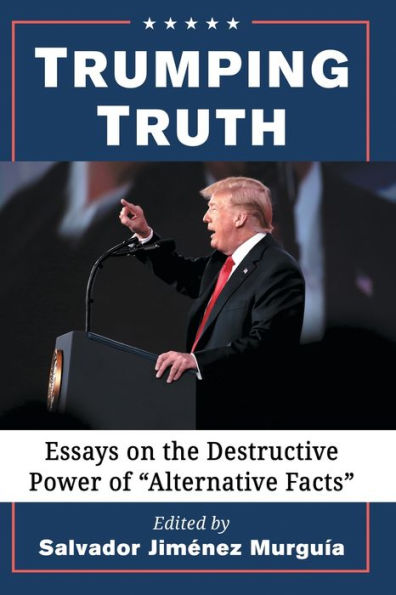 Trumping Truth: Essays on the Destructive Power of "Alternative Facts"