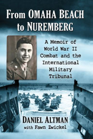 Title: From Omaha Beach to Nuremberg: A Memoir of World War II Combat and the International Military Tribunal, Author: Daniel Altman