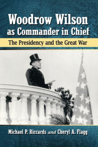 Title: Woodrow Wilson as Commander in Chief: The Presidency and the Great War, Author: Michael P. Riccards
