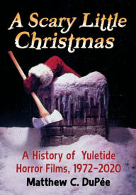 Title: A Scary Little Christmas: A History of Yuletide Horror Films, 1972-2020, Author: Matthew C. DuPée