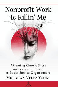 Title: Nonprofit Work Is Killin' Me: Mitigating Chronic Stress and Vicarious Trauma in Social Service Organizations, Author: Morghan Vélez Young