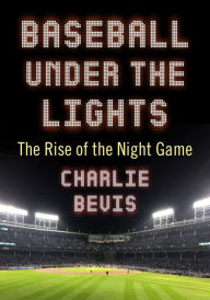 Title: Baseball Under the Lights: The Rise of the Night Game, Author: Charlie Bevis