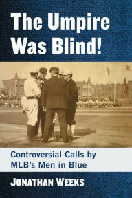 Title: The Umpire Was Blind!: Controversial Calls by MLB's Men in Blue, Author: Jonathan Weeks