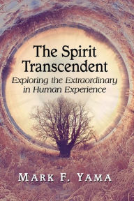 Title: The Spirit Transcendent: Exploring the Extraordinary in Human Experience, Author: Mark F. Yama