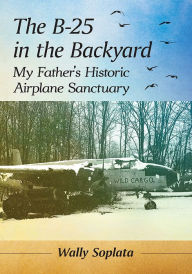 Ebook files download The B-25 in the Backyard: My Father's Historic Airplane Sanctuary 9781476680668 MOBI ePub