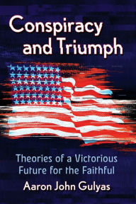 Title: Conspiracy and Triumph: Theories of a Victorious Future for the Faithful, Author: Aaron John Gulyas