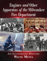 Engines and Other Apparatus of the Milwaukee Fire Department: An Illustrated History