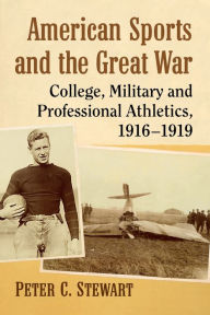 Title: American Sports and the Great War: College, Military and Professional Athletics, 1916-1919, Author: Peter C. Stewart