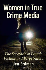 Title: Women in True Crime Media: The Spectacle of Female Victims and Perpetrators, Author: Jen Erdman