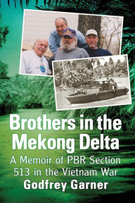 Title: Brothers in the Mekong Delta: A Memoir of PBR Section 513 in the Vietnam War, Author: Godfrey Garner