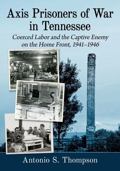 Axis Prisoners of War Tennessee: Coerced Labor and the Captive Enemy on Home Front, 1941-1946