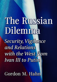 Title: The Russian Dilemma: Security, Vigilance and Relations with the West from Ivan III to Putin, Author: Gordon M. Hahn