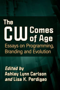 Title: The CW Comes of Age: Essays on Programming, Branding and Evolution, Author: Ashley Lynn Carlson