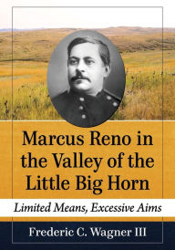 Full ebooks download Marcus Reno in the Valley of the Little Big Horn: Limited Means, Excessive Aims by Frederic C. Wagner III