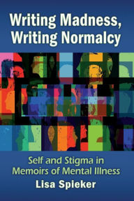 Title: Writing Madness, Writing Normalcy: Self and Stigma in Memoirs of Mental Illness, Author: Lisa Spieker