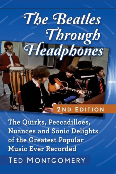 the Beatles Through Headphones: Quirks, Peccadilloes, Nuances and Sonic Delights of Greatest Popular Music Ever Recorded, 2d ed.