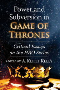 Title: Power and Subversion in Game of Thrones: Critical Essays on the HBO Series, Author: A. Keith Kelly