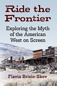 Title: Ride the Frontier: Exploring the Myth of the American West on Screen, Author: Flavia Brizio-Skov