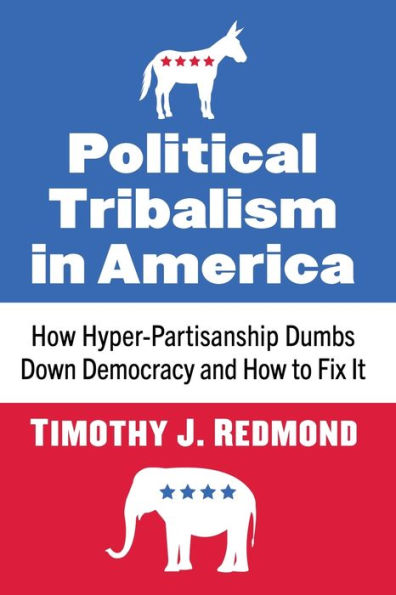 Political Tribalism America: How Hyper-Partisanship Dumbs Down Democracy and to Fix It