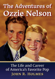 Title: The Adventures of Ozzie Nelson: The Life and Career of America's Favorite Pop, Author: John R. Holmes