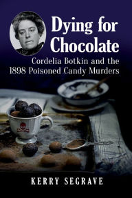 Title: Dying for Chocolate: Cordelia Botkin and the 1898 Poisoned Candy Murders, Author: Kerry Segrave