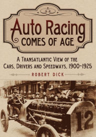 Title: Auto Racing Comes of Age: A Transatlantic View of the Cars, Drivers and Speedways, 1900-1925, Author: Robert Dick