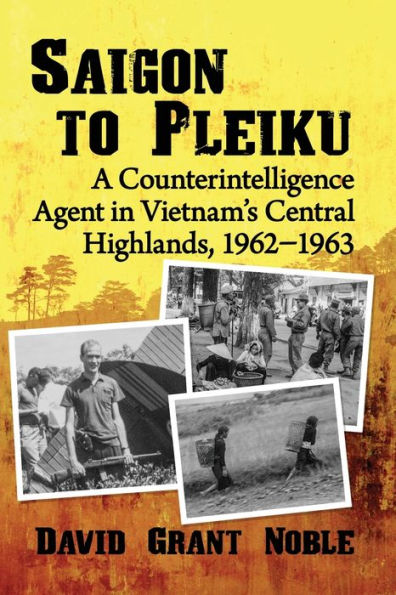 Saigon to Pleiku: A Counterintelligence Agent Vietnam's Central Highlands, 1962?1963
