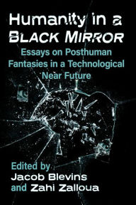 Title: Humanity in a Black Mirror: Essays on Posthuman Fantasies in a Technological Near Future, Author: Jacob Blevins