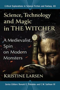 Title: Science, Technology and Magic in The Witcher: A Medievalist Spin on Modern Monsters, Author: Kristine Larsen