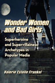 Title: Wonder Women and Bad Girls: Superheroine and Supervillainess Archetypes in Popular Media, Author: Valerie Estelle Frankel