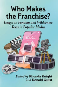 Title: Who Makes the Franchise?: Essays on Fandom and Wilderness Texts in Popular Media, Author: Rhonda Knight