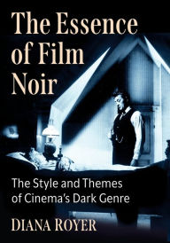 Title: The Essence of Film Noir: The Style and Themes of Cinema's Dark Genre, Author: Diana Royer