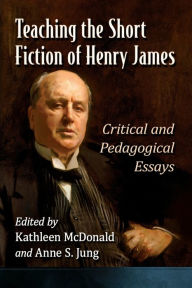 Title: Teaching the Short Fiction of Henry James: Critical and Pedagogical Essays, Author: Kathleen McDonald